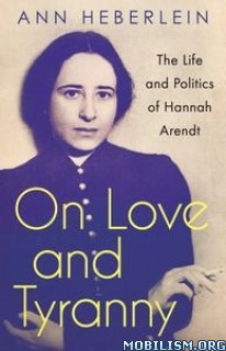 On Love And Tyranny The Life And Politics Of Hannah Arendt Ann Heberlein