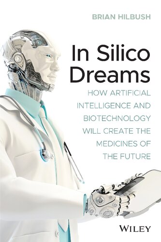 In Silico Dreams How Artificial Intelligence And Biotechnology Will Create The Medicines Of The Future 1st Edition Brian Hilbush