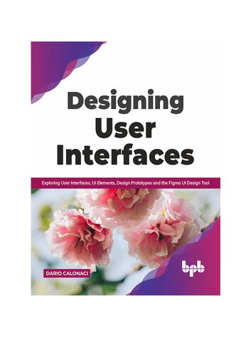 Designing User Interfaces Exploring User Interfaces Ui Elements Design Prototypes And The Figma Ui Design Tool English Edition Dario Calonaci