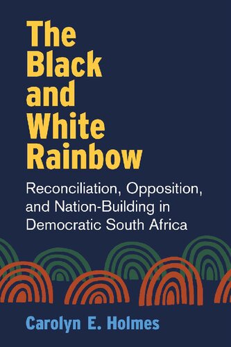 The Black And White Rainbow Reconciliation Opposition And Nationbuilding In Democratic South Africa Carolyn E Holmes