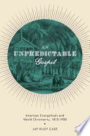 An Unpredictable Gospel American Evangelicals And World Christianity 18121920 Illustrated Case
