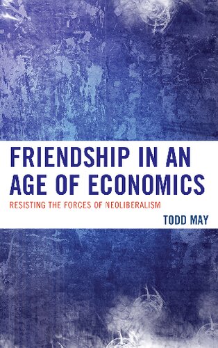 Friendship In An Age Of Economics Resisting The Forces Of Neoliberalism Todd May