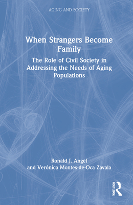 When Strangers Become Family The Role Of Civil Society In Addressing The Needs Of Aging Populations First Edition Ronald J Angel Vernica Montesdeoca Zavala