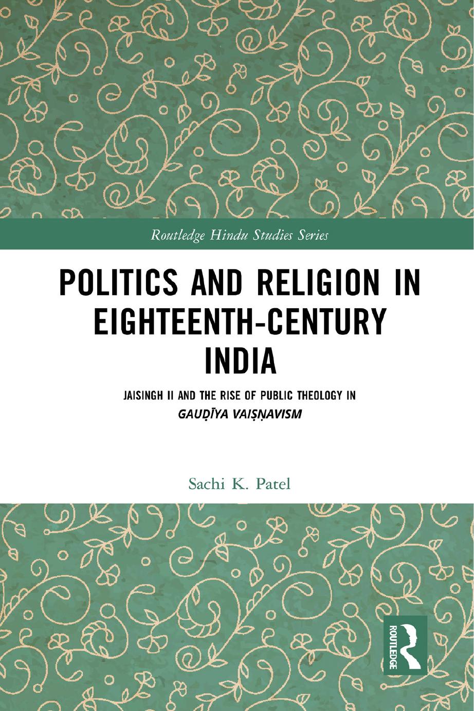 Politics And Religion In Eighteenthcentury India Jaisingh Ii And The Rise Of Public Theology In Gauya Vaiavism Sachi K Patel