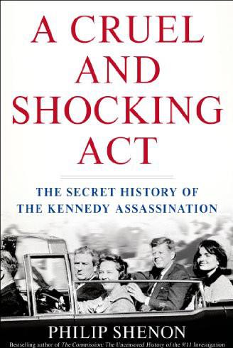 A Cruel And Shocking Act The Secret History Of The Kennedy Assassination Philip Shenon
