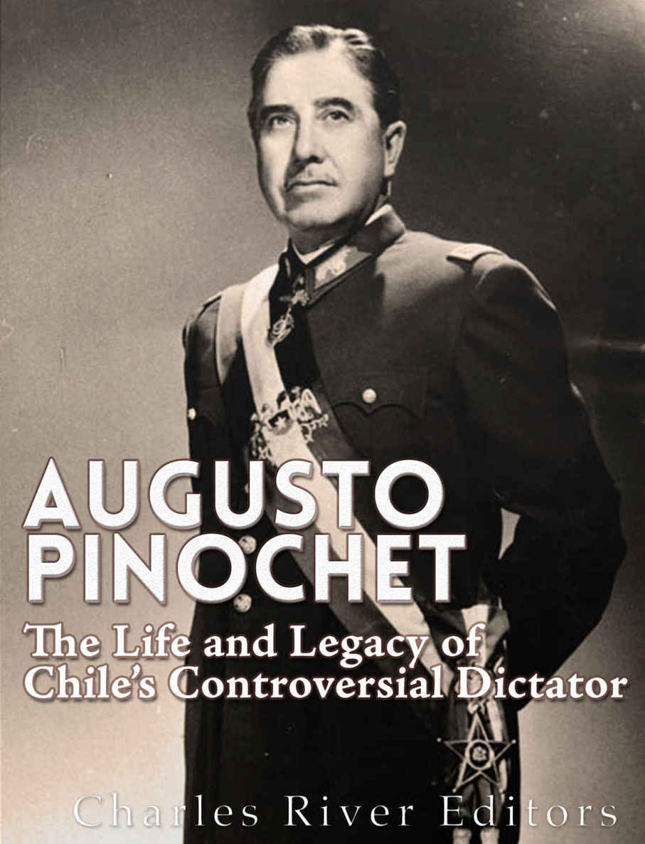 Augusto Pinochet The Life And Legacy Of Chiles Controversial Dictator Charles River Editors