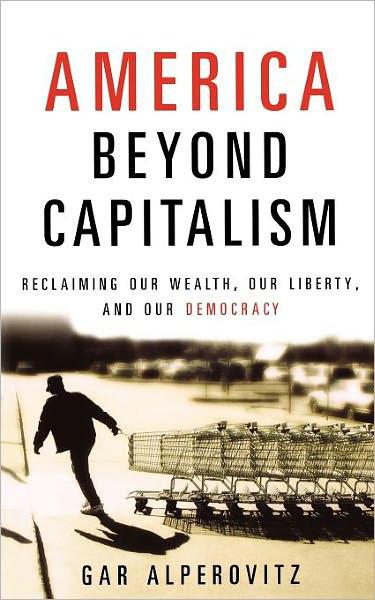 America Beyond Capitalism Reclaiming Our Wealth Our Liberty And Our Democracy Gar Alperovitz