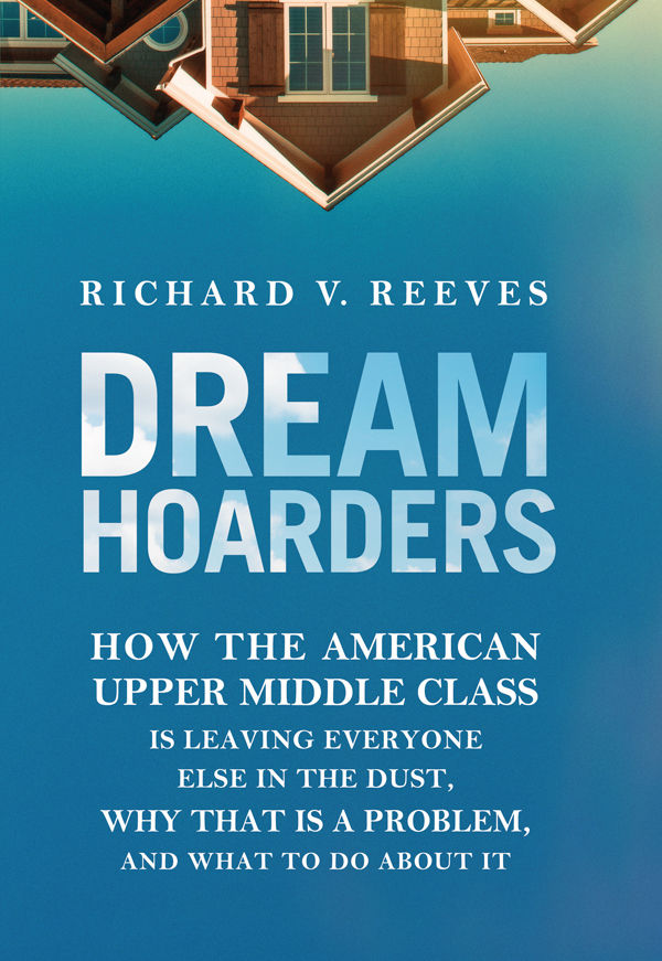 Dream Hoarders How The American Upper Middle Class Is Leaving Everyone Else In The Dust Why That Is A Problem And What To Do About It Reeves