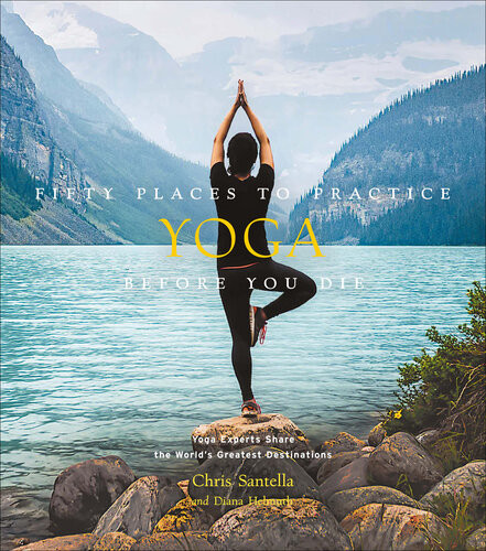 Fifty Places To Practice Yoga Before You Die Yoga Experts Share The Worlds Greatest Destinations Chris Santella Diana Helmuth