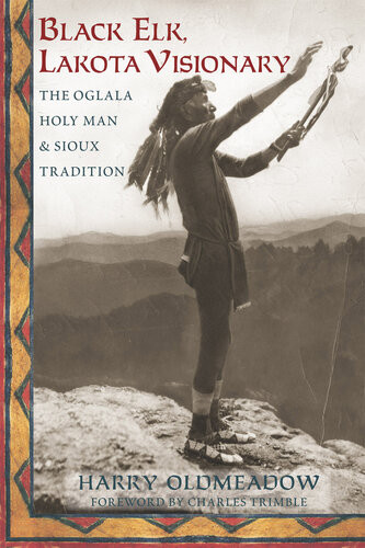 Black Elk Lakota Visionary The Oglala Holy Man And Sioux Tradition Harry Oldmeadow