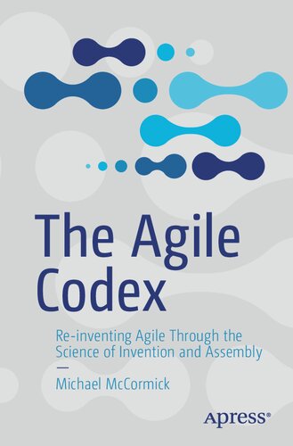 The Agile Codex Reinventing Agile Through The Science Of Invention And Assembly 1st Edition Michael Mccormick