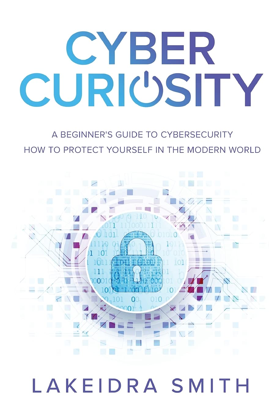 Cyber Curiosity A Beginners Guide To Cybersecurity How To Protect Yourself In The Modern World Lakeidra Smith