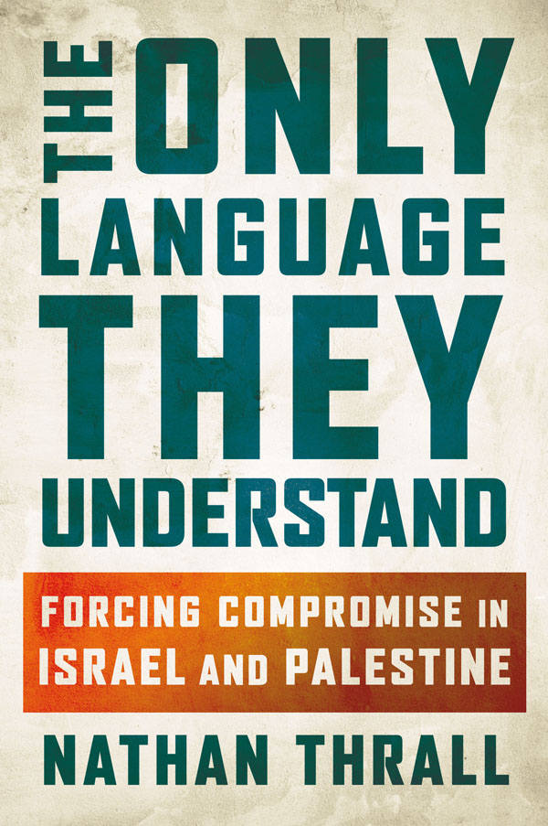 The Only Language They Understand Forcing Compromise In Israel And Palestine Nathan Thrall
