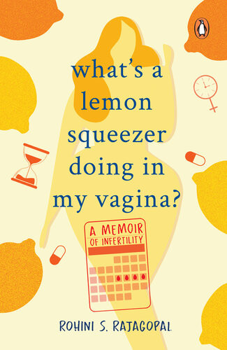 Whats A Lemon Squeezer Doing In My Vagina A Memoir Of Infertility Rohini S Rajagopal