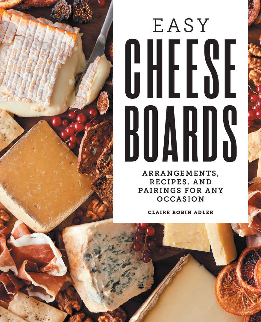 Easy Cheese Boards Arrangements Recipes And Pairings For Any Occasion Claire Robin Adler