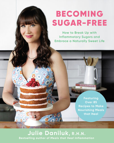 Becoming Sugarfree How To Break Up With Inflammatory Sugars And Embrace A Naturally Sweet Life Julie Daniluk