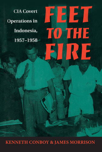 Feet To The Fire Cia Covert Operations In Indonesia 19571958 Kenneth Conboy James Morrison