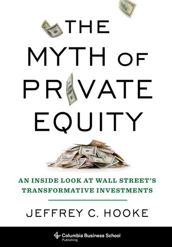 The Myth Of Private Equity An Inside Look At Wall Streets Transformative Investments Jeffrey Hooke
