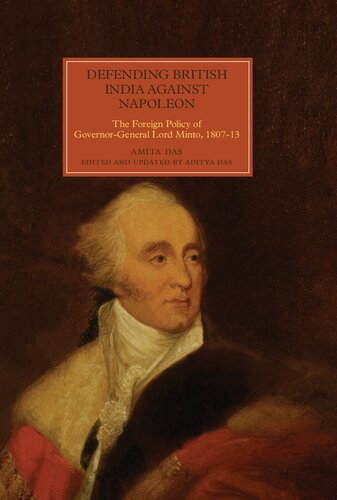 Defending British India Against Napoleon The Foreign Policy Of Governorgeneral Lord Minto 180713 Amita Das