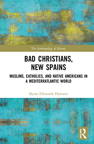 Bad Christians New Spains Muslims Catholics And Native Americans In A Mediterratlantic World 1st Edition Byron E Hamann