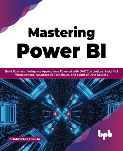 Mastering Power Bi Build Business Intelligence Applications Powered With Dax Calculations Insightful Visualizations Advanced Bi Techniques And Loads Of Data Sources English Edition Sinha
