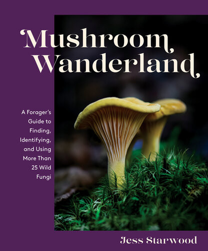 Mushroom Wanderland A Foragers Guide To Finding Identifying And Using More Than 25 Wild Fungi Jess Starwood