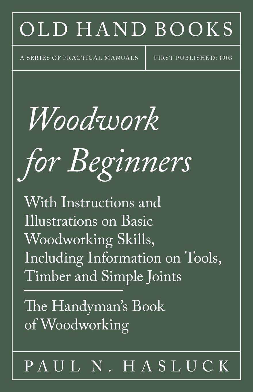 Woodwork For Beginners With Instructions And Illustrations On Basic Woodworking Skills Including Information On Tools Timber And Simple Joints The Handymans Book Of Woodworking Paul N Hasluck