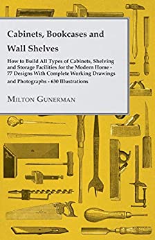 Cabinets Bookcases And Wall Shelves How To Build All Types Of Cabinets Shelving And Storage Facilities For The Modern Home 77 Designs 630 Illustrations Working Drawings Milton Gunerman