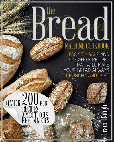 The Bread Machine Cookbook For Beginners Easy To Bake And Fussfree Recipes That Will Make Your Bread Always Crunchy And Soft Grace Dough
