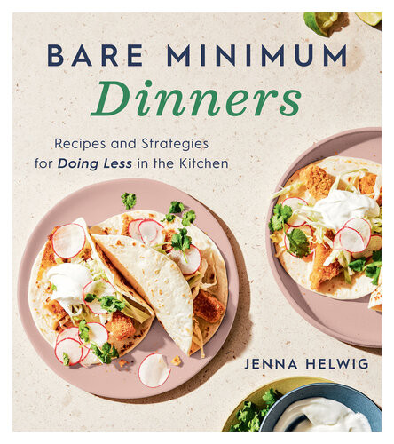 Bare Minimum Dinners Recipes And Strategies For Doing Less In The Kitchen Jenna Helwig
