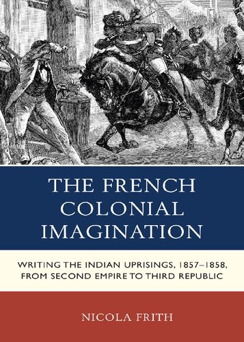 The French Colonial Imagination Writing The Indian Uprisings 18571858 From Second Empire To Third Republic Nicola Frith
