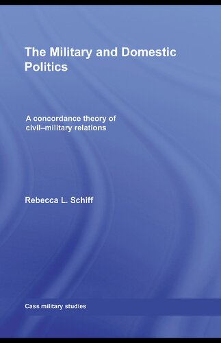 The Military And Domestic Politics A Concordance Theory Of Civilmilitary Relations 1st Edition Rebecca L Schiff