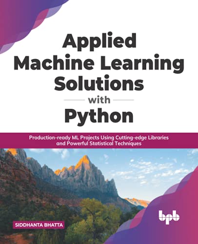 Applied Machine Learning Solutions With Python Productionready Ml Projects Using Cuttingedge Libraries And Powerful Statistical Techniques Siddhanta Bhatta