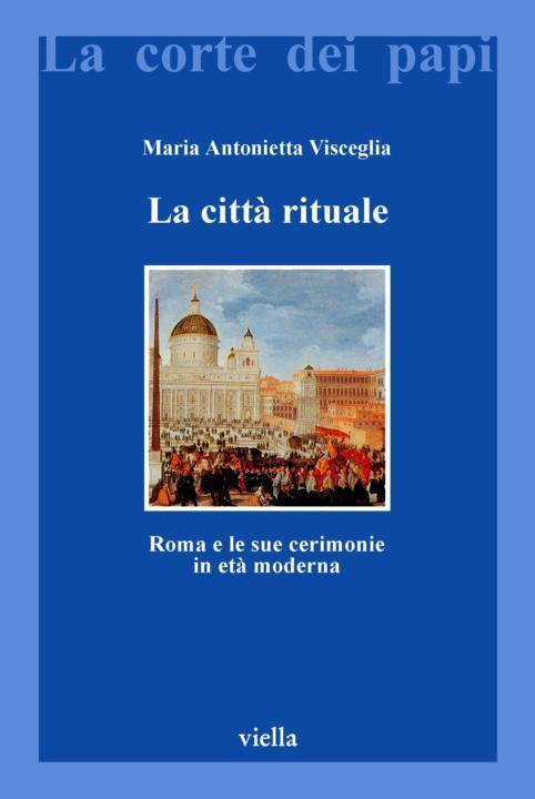 La Citt Rituale Roma E Le Sue Cerimonie In Et Moderna La Corte Dei Papi Italian Edition Maria Antonietta Visceglia