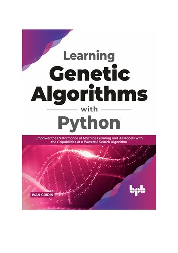 Learning Genetic Algorithms With Python Empower The Performance Of Machine Learning And Ai Models With The Capabilities Of A Powerful Search Algorithm 1st Edition Gridin