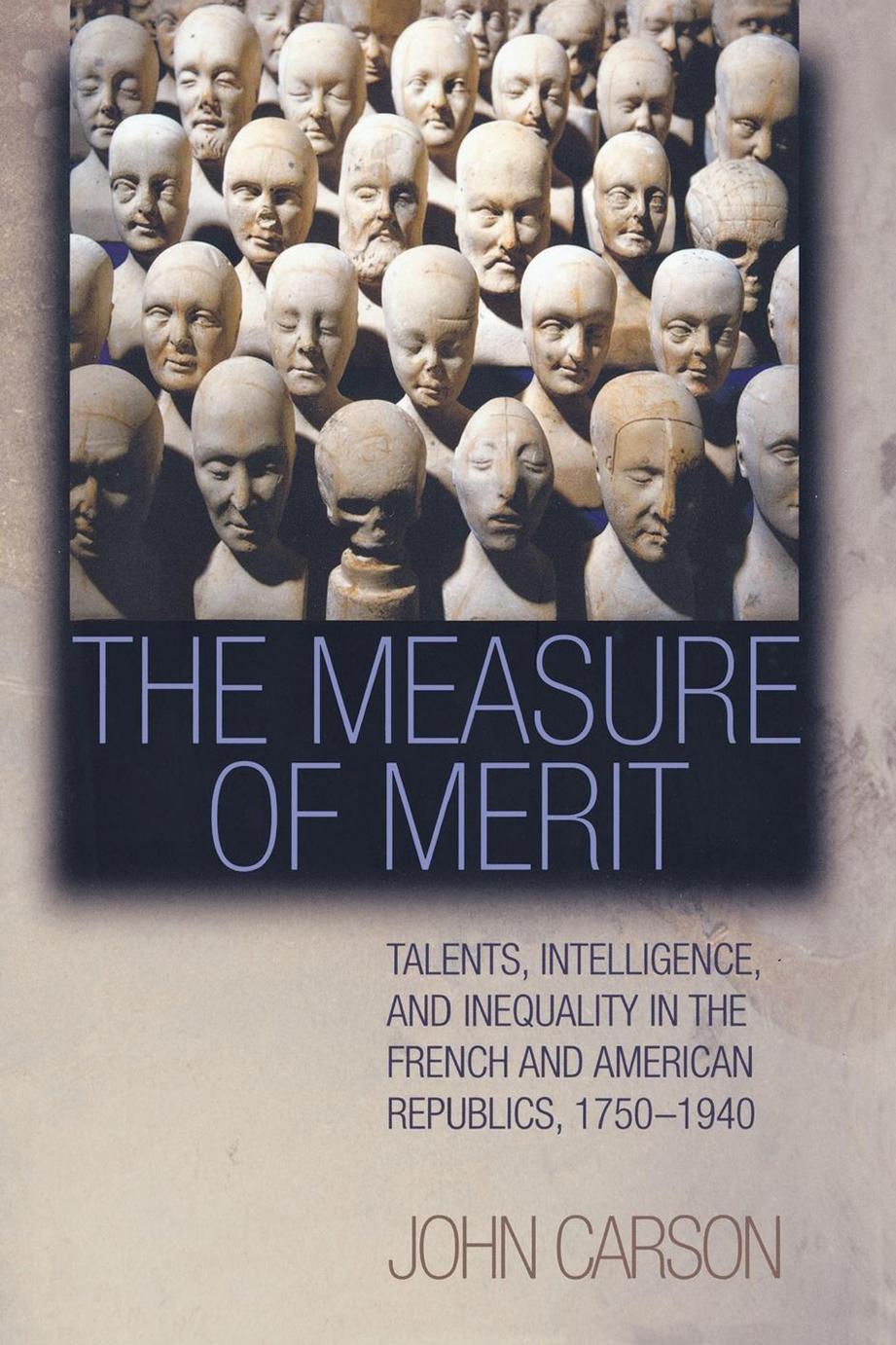 The Measure Of Merit Talents Intelligence And Inequality In The French And American Republics 17501940 John Carson