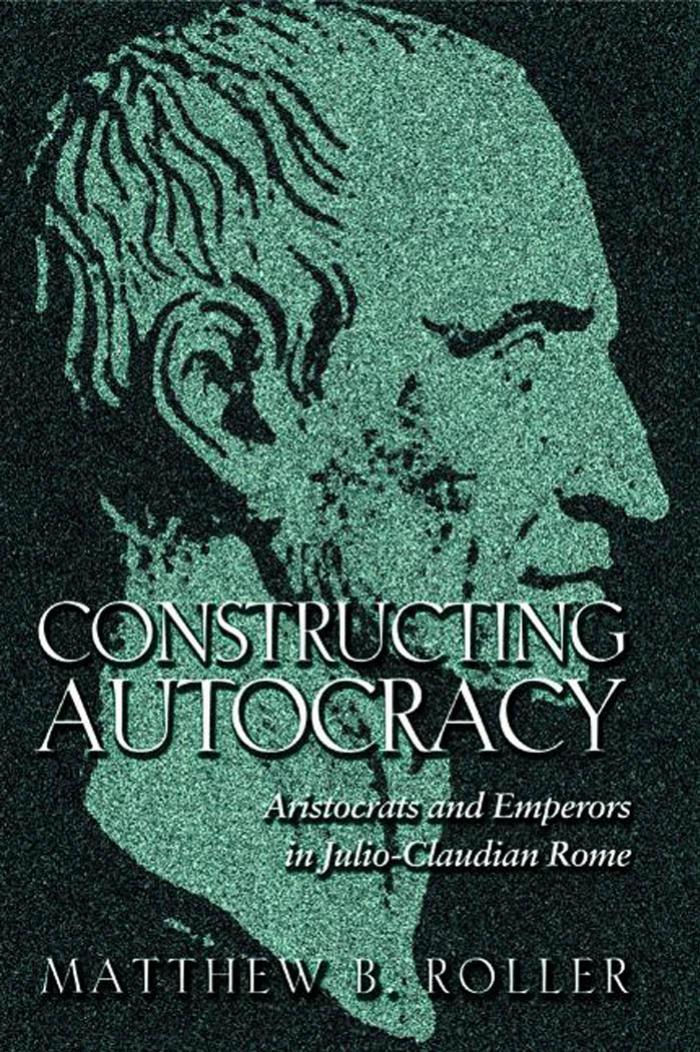Constructing Autocracy Aristocrats And Emperors In Julioclaudian Rome Matthew B Roller