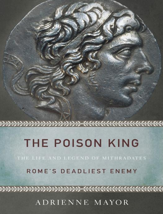 The Poison King The Life And Legend Of Mithradates Romes Deadliest Enemy Adrienne Mayor