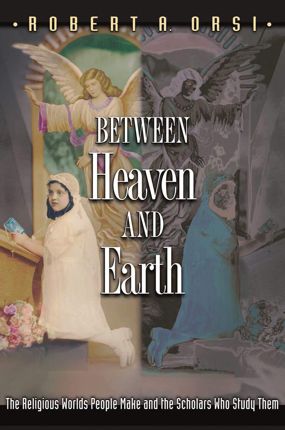 Between Heaven And Earth The Religious Worlds People Make And The Scholars Who Study Them Robert A Orsi