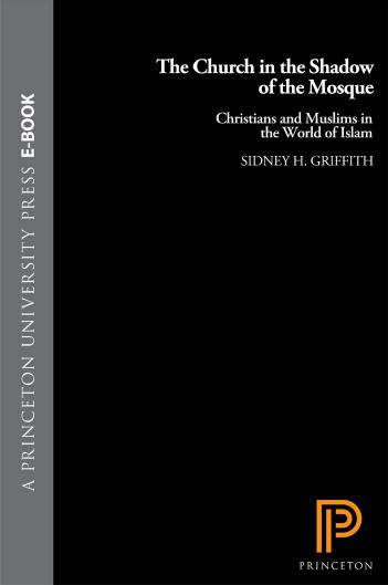 The Church In The Shadow Of The Mosque Christians And Muslims In The World Of Islam Sidney Harrison Griffith