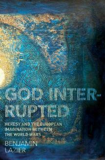 God Interrupted Heresy And The European Imagination Between The World Wars Benjamin Lazier