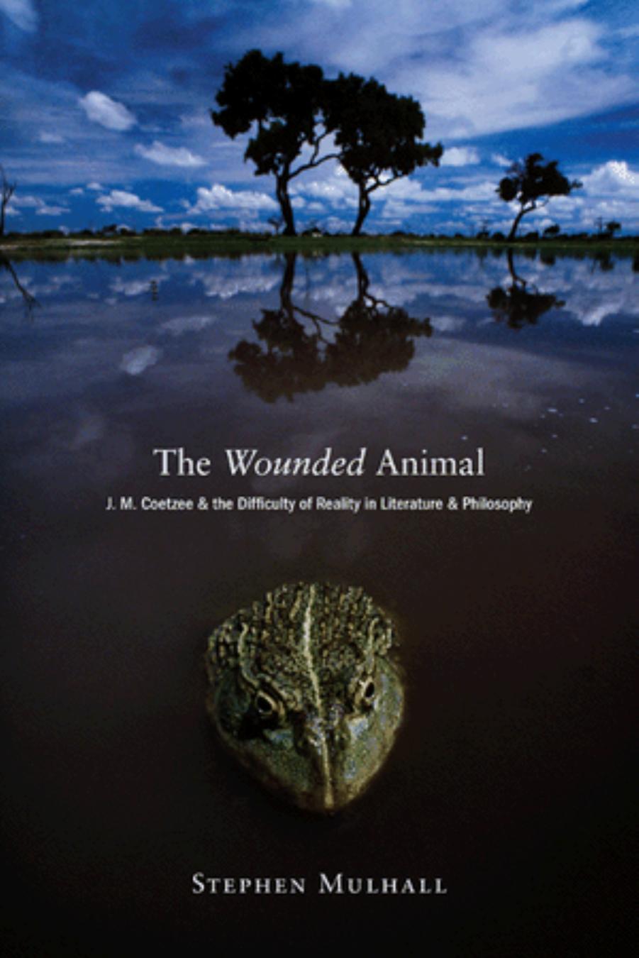 The Wounded Animal Jm Coetzee And The Difficulty Of Reality In Literature And Philosophy Stephen Mulhall