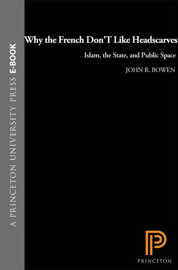 Why The French Dont Like Headscarves Islam The State And Public Space John R Bowen