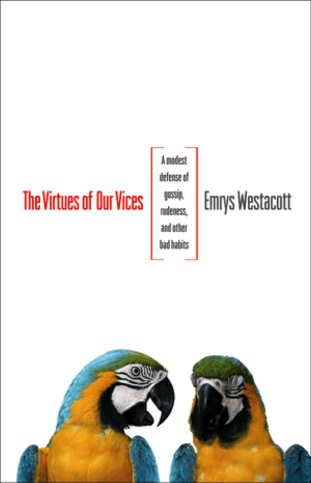 The Virtues Of Our Vices A Modest Defense Of Gossip Rudeness And Other Bad Habits Emrys Westacott