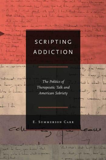Scripting Addiction The Politics Of Therapeutic Talk And American Sobriety E Summerson Carr