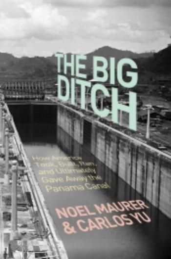 The Big Ditch How America Took Built Ran And Ultimately Gave Away The Panama Canal Noel Maurer Carlos Yu