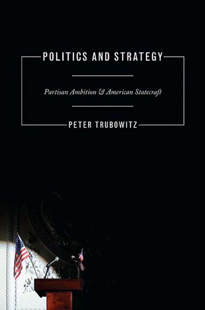 Politics And Strategy Partisan Ambition And American Statecraft Peter Trubowitz