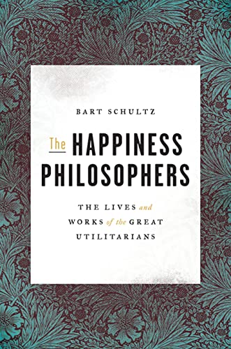 The Happiness Philosophers The Lives And Works Of The Great Utilitarians Bart Schultz