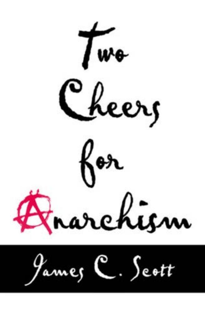 Two Cheers For Anarchism Six Easy Pieces On Autonomy Dignity And Meaningful Work And Play James C Scott