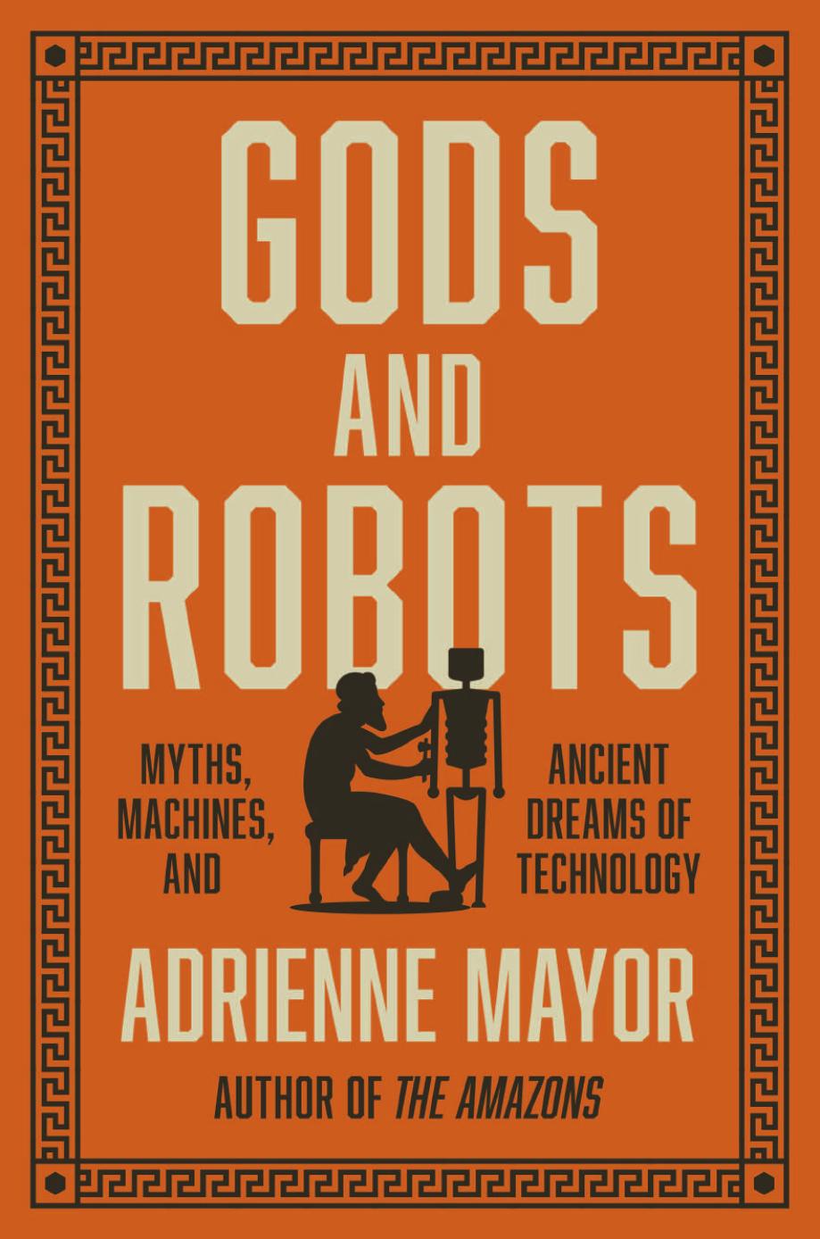 Gods And Robots Myths Machines And Ancient Dreams Of Technology Adrienne Mayor